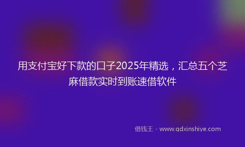 用支付宝好下款的口子2025年精选，汇总五个芝麻借款实时到账速借软件