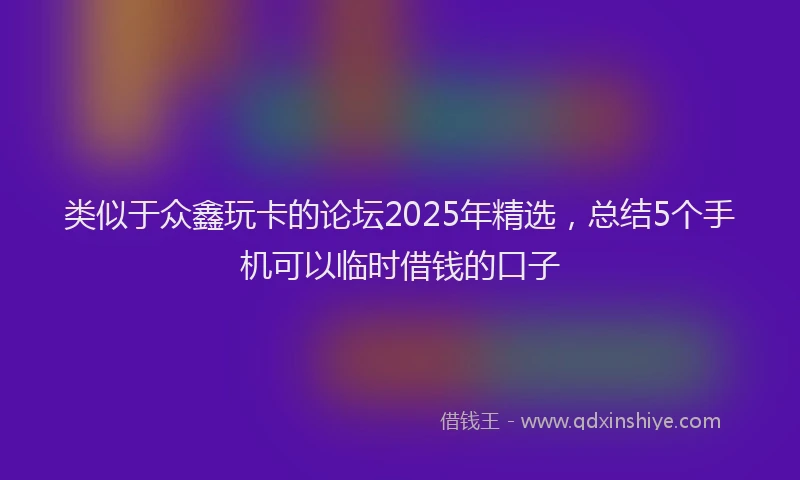 类似于众鑫玩卡的论坛2025年精选，总结5个手机可以临时借钱的口子