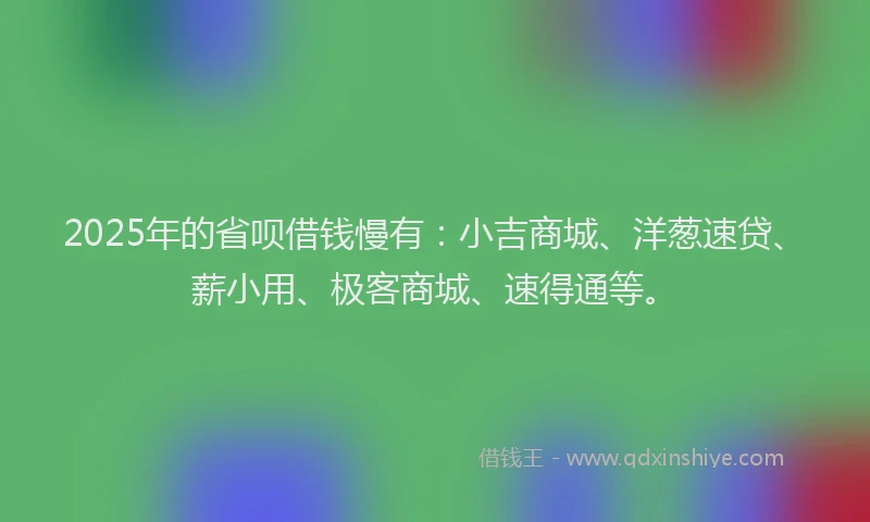 2025年的省呗借钱慢有：小吉商城、洋葱速贷、薪小用、极客商城、速得通等。