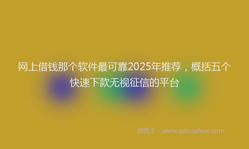 网上借钱那个软件最可靠2025年推荐，概括五个快速下款无视征信的平台