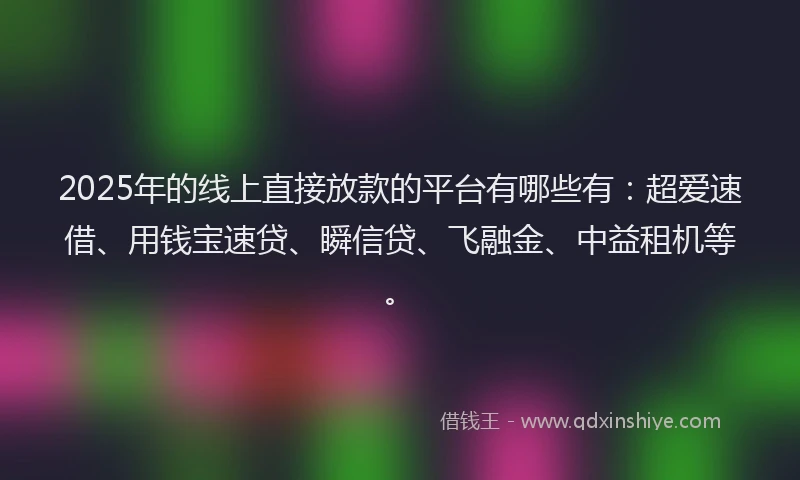 2025年的线上直接放款的平台有哪些有：超爱速借、用钱宝速贷、瞬信贷、飞融金、中益租机等。