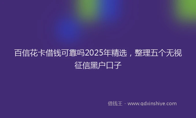 百信花卡借钱可靠吗2025年精选，整理五个无视征信黑户口子