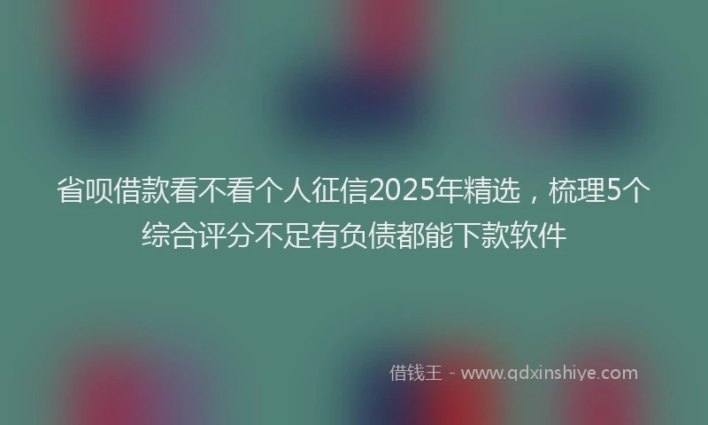 省呗借款看不看个人征信2025年精选，梳理5个综合评分不足有负债都能下款软件