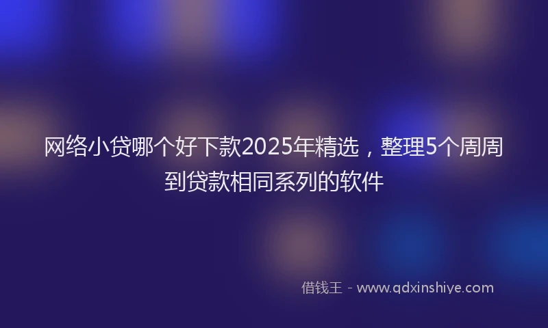 网络小贷哪个好下款2025年精选，整理5个周周到贷款相同系列的软件