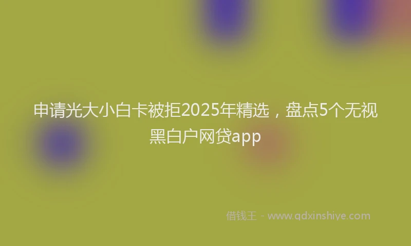 申请光大小白卡被拒2025年精选，盘点5个无视黑白户网贷app