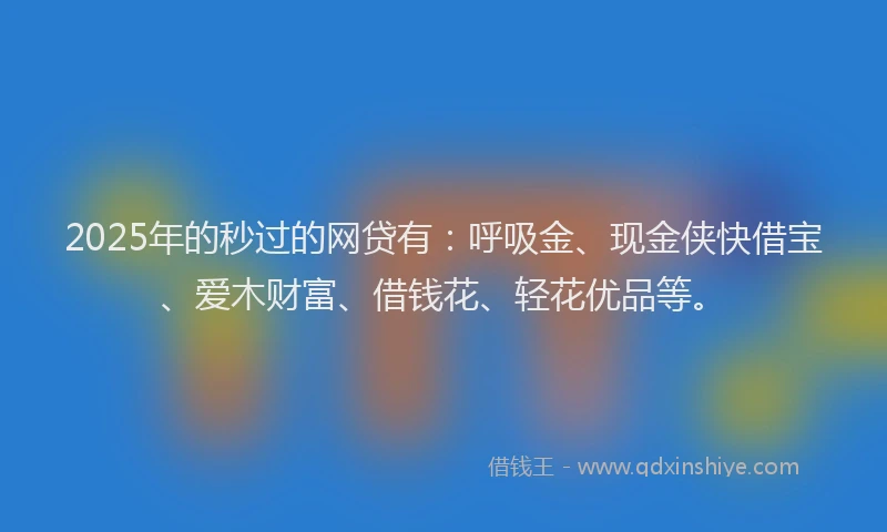2025年的秒过的网贷有：呼吸金、现金侠快借宝、爱木财富、借钱花、轻花优品等。