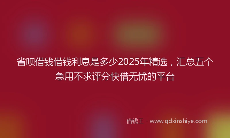 省呗借钱借钱利息是多少2025年精选，汇总五个急用不求评分快借无忧的平台