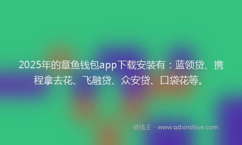 2025年的章鱼钱包app下载安装有：蓝领贷、携程拿去花、飞融贷、众安贷、口袋花等。