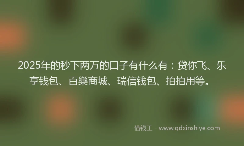 2025年的秒下两万的口子有什么有：贷你飞、乐享钱包、百樂商城、瑞信钱包、拍拍用等。