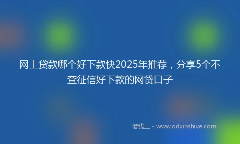 网上贷款哪个好下款快2025年推荐，分享5个不查征信好下款的网贷口子