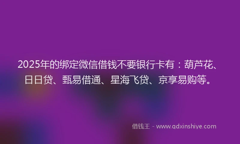2025年的绑定微信借钱不要银行卡有：葫芦花、日日贷、甄易借通、星海飞贷、京享易购等。