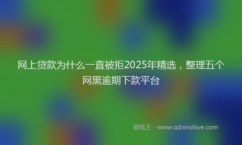 网上贷款为什么一直被拒2025年精选，整理五个网黑逾期下款平台