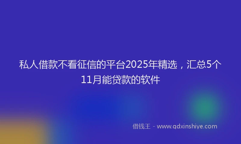 私人借款不看征信的平台2025年精选，汇总5个11月能贷款的软件