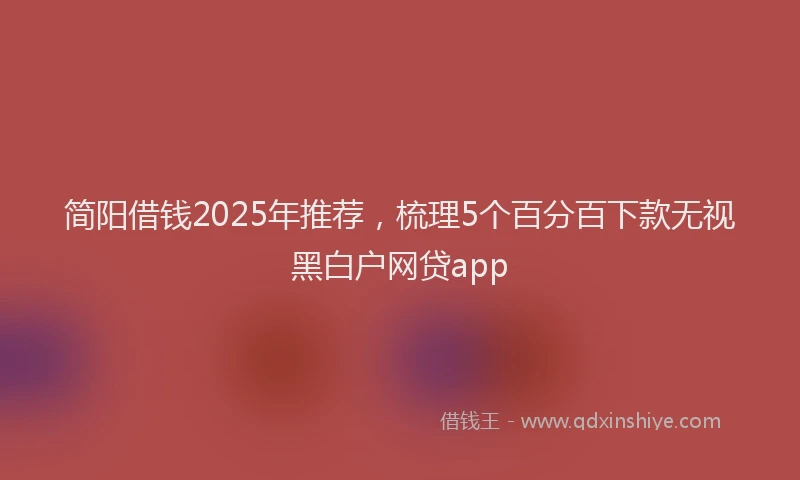 简阳借钱2025年推荐，梳理5个百分百下款无视黑白户网贷app