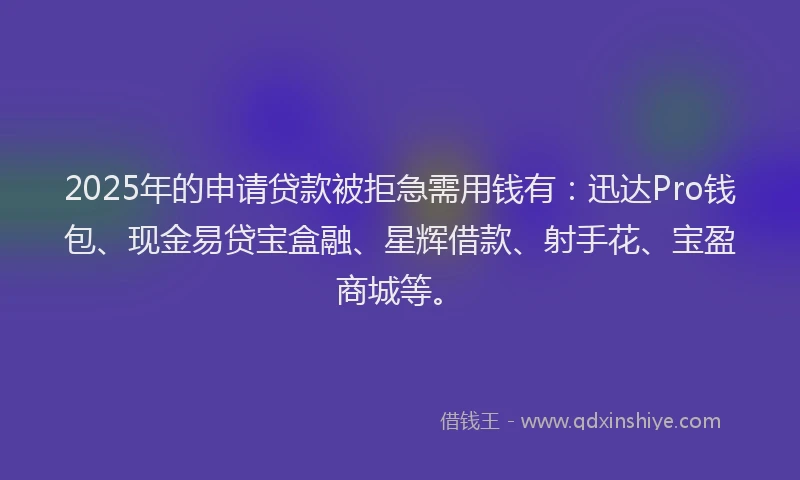 2025年的申请贷款被拒急需用钱有：迅达Pro钱包、现金易贷宝盒融、星辉借款、射手花、宝盈商城等。