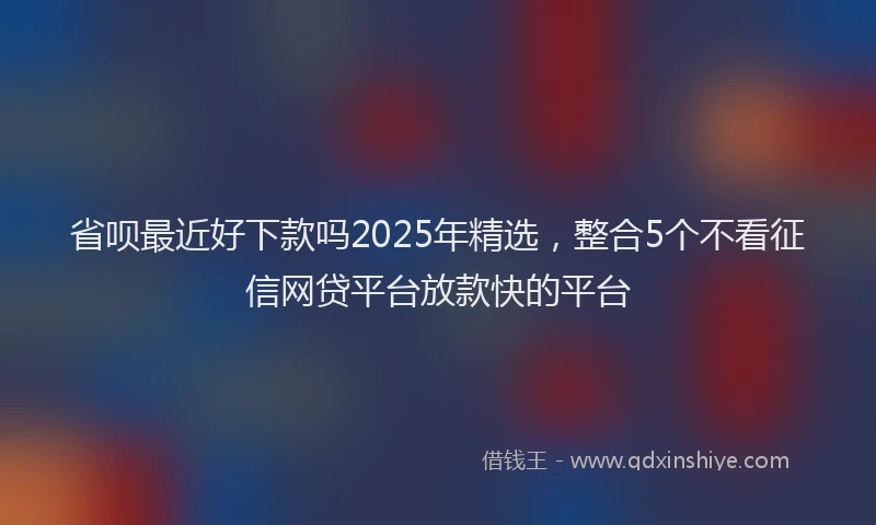 省呗最近好下款吗2025年精选，整合5个不看征信网贷平台放款快的平台