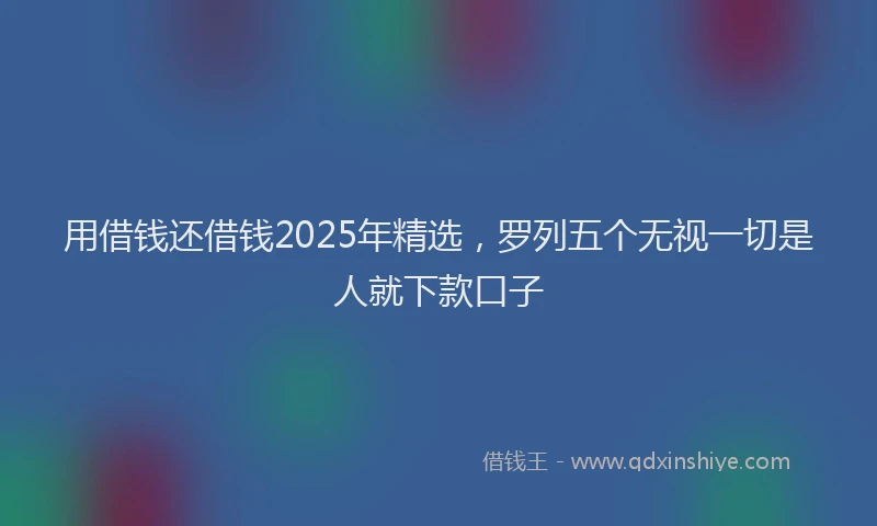 用借钱还借钱2025年精选，罗列五个无视一切是人就下款口子
