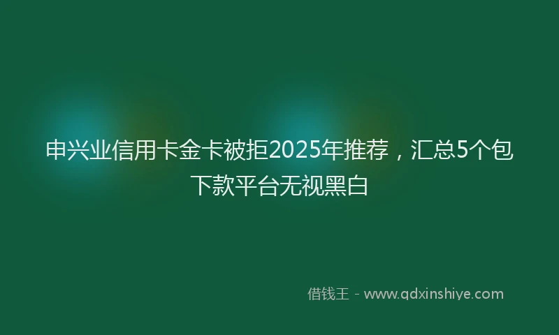 申兴业信用卡金卡被拒2025年推荐，汇总5个包下款平台无视黑白