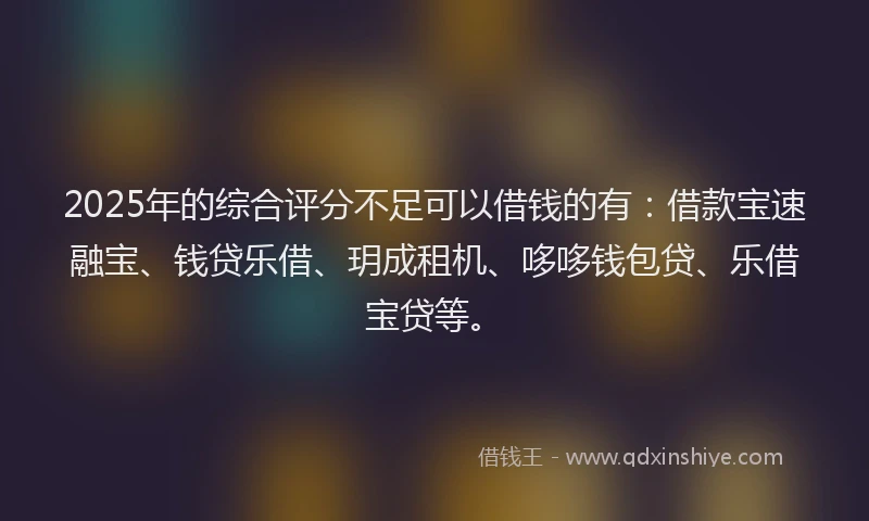 2025年的综合评分不足可以借钱的有：借款宝速融宝、钱贷乐借、玥成租机、哆哆钱包贷、乐借宝贷等。