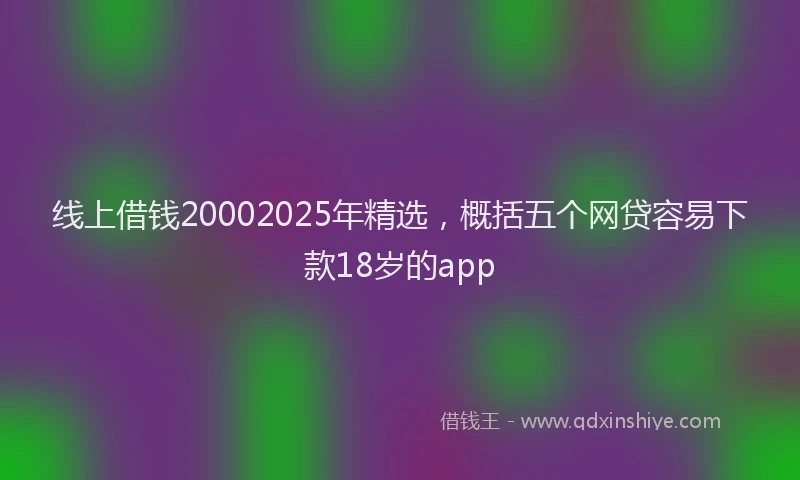 线上借钱20002025年精选，概括五个网贷容易下款18岁的app