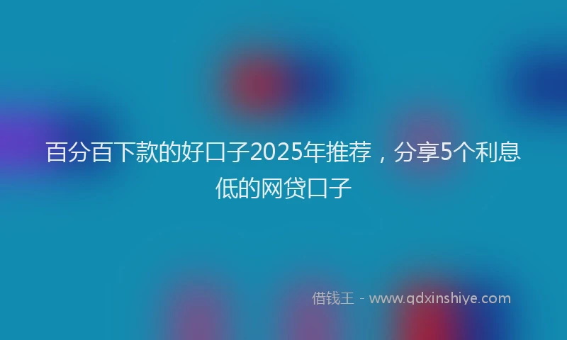 百分百下款的好口子2025年推荐，分享5个利息低的网贷口子
