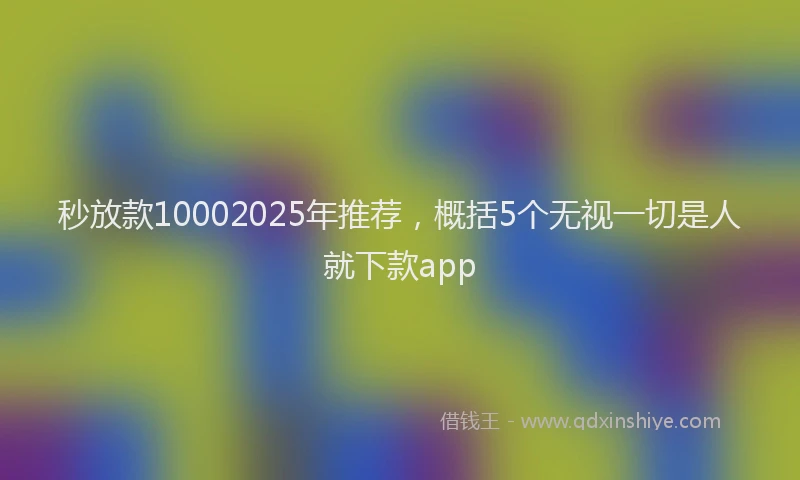 秒放款10002025年推荐，概括5个无视一切是人就下款app