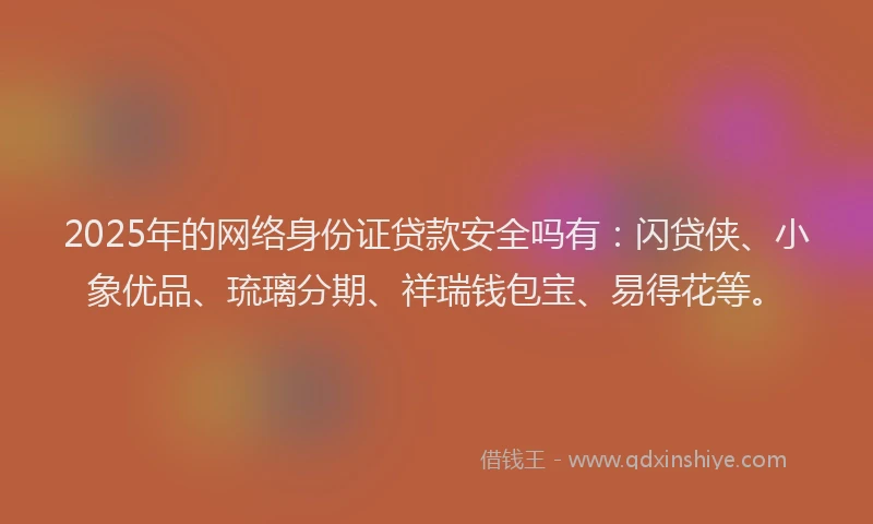 2025年的网络身份证贷款安全吗有：闪贷侠、小象优品、琉璃分期、祥瑞钱包宝、易得花等。