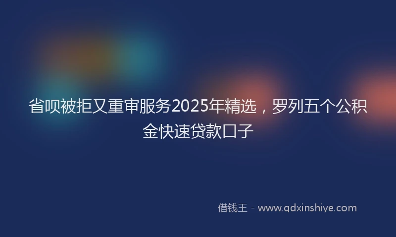 省呗被拒又重审服务2025年精选，罗列五个公积金快速贷款口子