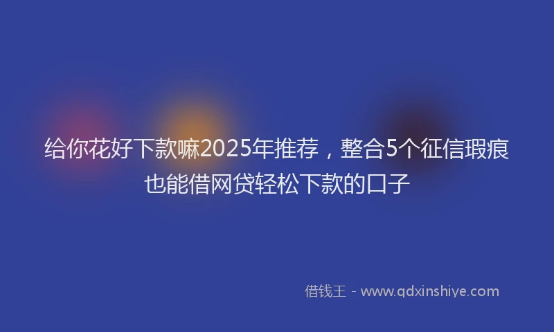 给你花好下款嘛2025年推荐，整合5个征信瑕疵也能借网贷轻松下款的口子