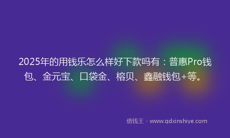 2025年的用钱乐怎么样好下款吗有：普惠Pro钱包、金元宝、口袋金、榕贝、鑫融钱包+等。