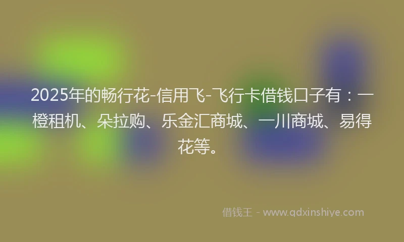 2025年的畅行花-信用飞-飞行卡借钱口子有：一橙租机、朵拉购、乐金汇商城、一川商城、易得花等。