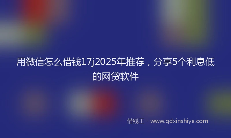 用微信怎么借钱17j2025年推荐，分享5个利息低的网贷软件