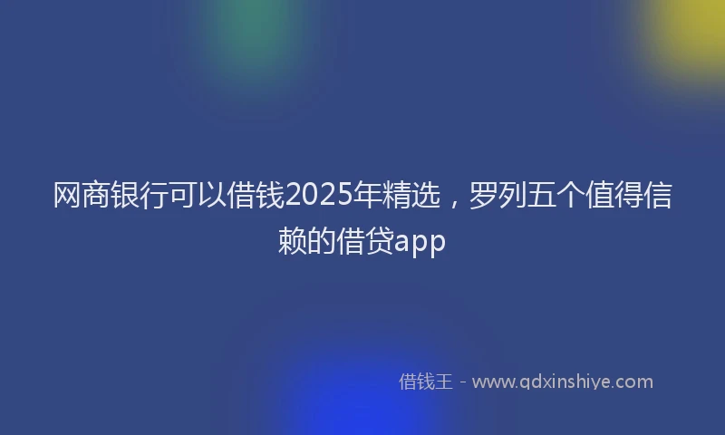 网商银行可以借钱2025年精选，罗列五个值得信赖的借贷app