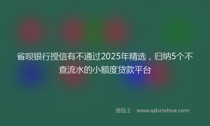 省呗银行授信有不通过2025年精选，归纳5个不查流水的小额度贷款平台