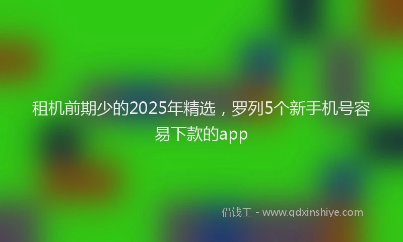 租机前期少的2025年精选，罗列5个新手机号容易下款的app