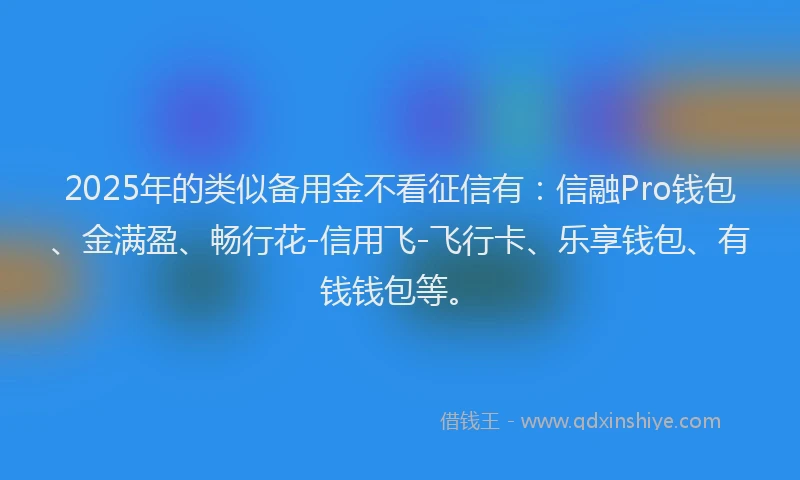 2025年的类似备用金不看征信有：信融Pro钱包、金满盈、畅行花-信用飞-飞行卡、乐享钱包、有钱钱包等。