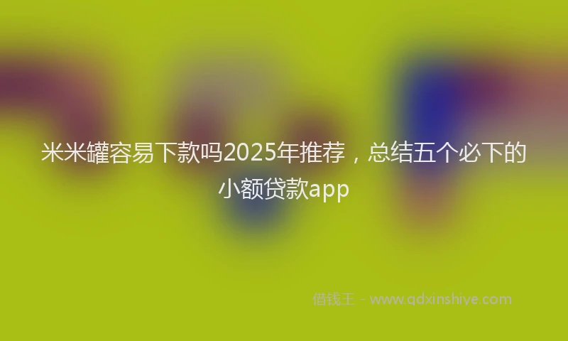 米米罐容易下款吗2025年推荐，总结五个必下的小额贷款app