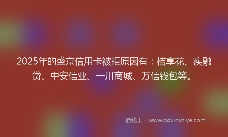 2025年的盛京信用卡被拒原因有：桔享花、疾融贷、中安信业、一川商城、万信钱包等。