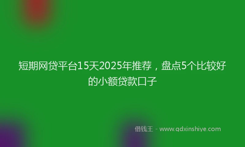 短期网贷平台15天2025年推荐，盘点5个比较好的小额贷款口子
