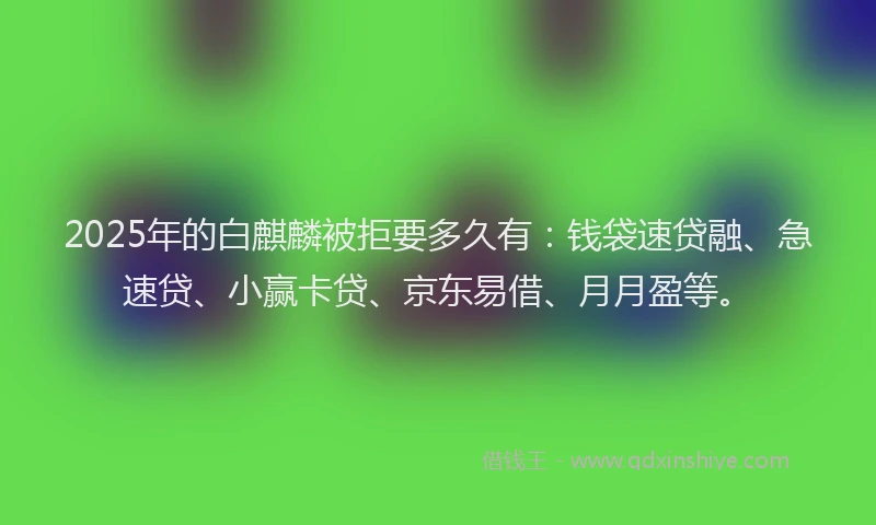 2025年的白麒麟被拒要多久有：钱袋速贷融、急速贷、小赢卡贷、京东易借、月月盈等。