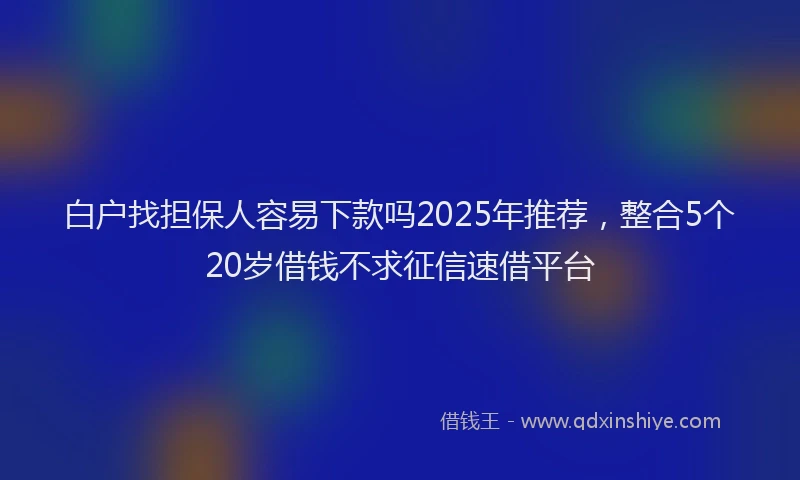 白户找担保人容易下款吗2025年推荐，整合5个20岁借钱不求征信速借平台