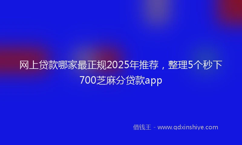 网上贷款哪家最正规2025年推荐，整理5个秒下700芝麻分贷款app
