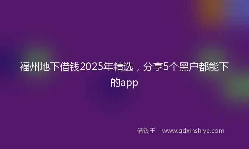 福州地下借钱2025年精选，分享5个黑户都能下的app