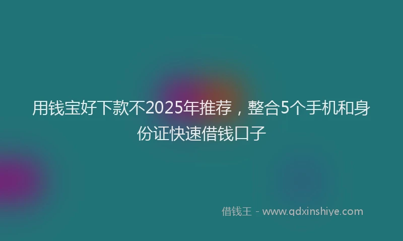 用钱宝好下款不2025年推荐，整合5个手机和身份证快速借钱口子