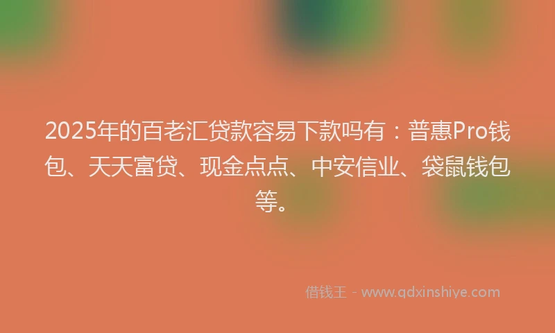 2025年的百老汇贷款容易下款吗有：普惠Pro钱包、天天富贷、现金点点、中安信业、袋鼠钱包等。