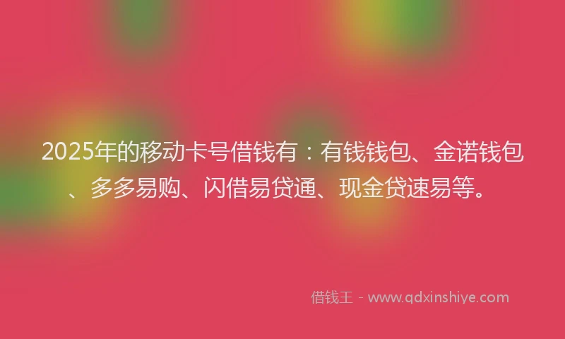 2025年的移动卡号借钱有：有钱钱包、金诺钱包、多多易购、闪借易贷通、现金贷速易等。