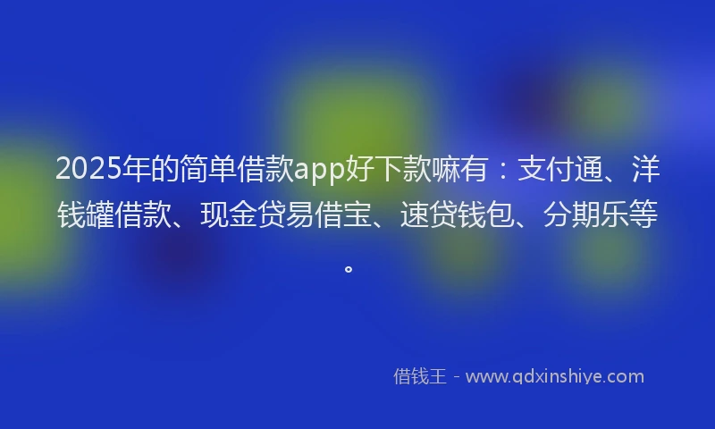 2025年的简单借款app好下款嘛有：支付通、洋钱罐借款、现金贷易借宝、速贷钱包、分期乐等。