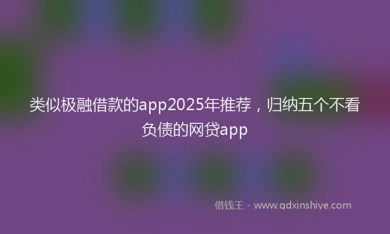 类似极融借款的app2025年推荐，归纳五个不看负债的网贷app
