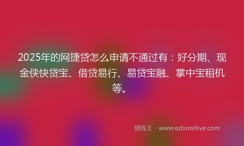 2025年的网捷贷怎么申请不通过有：好分期、现金侠快贷宝、借贷易行、易贷宝融、掌中宝租机等。