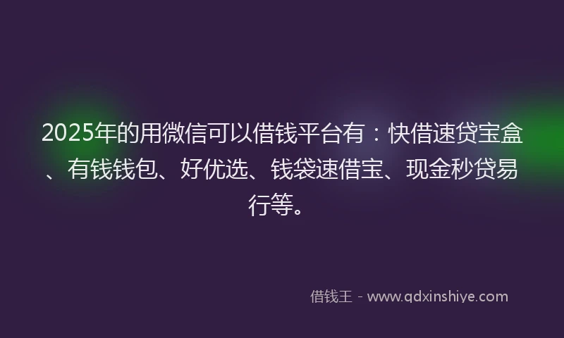 2025年的用微信可以借钱平台有：快借速贷宝盒、有钱钱包、好优选、钱袋速借宝、现金秒贷易行等。